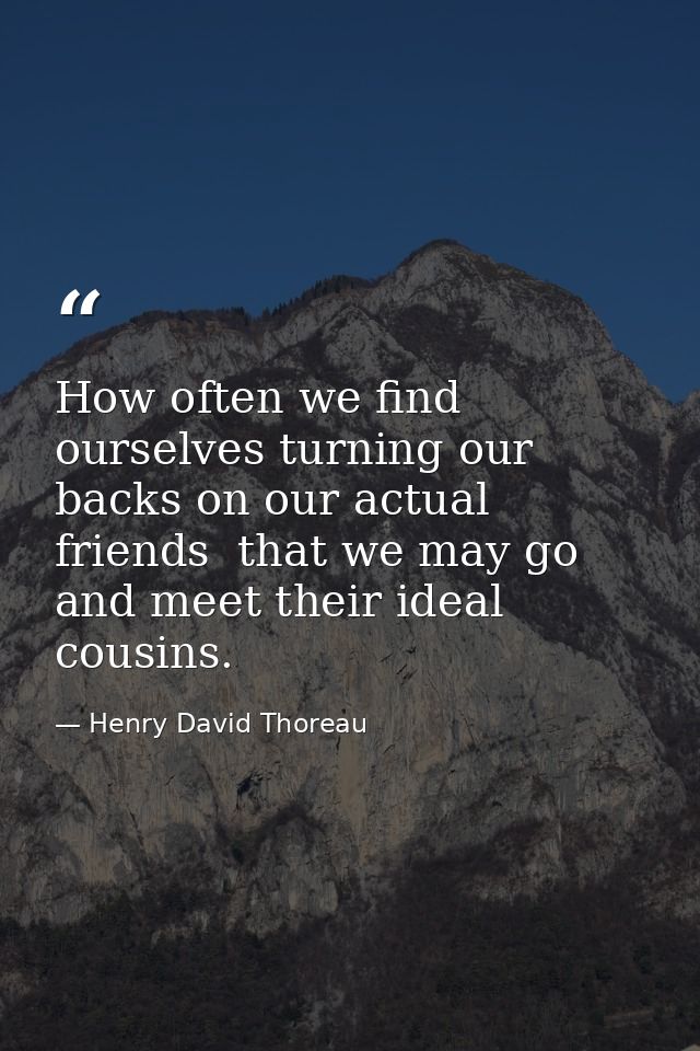 How often we find ourselves turning our backs on our actual friends  that we may go and meet their ideal cousins. — Henry David Thoreau
