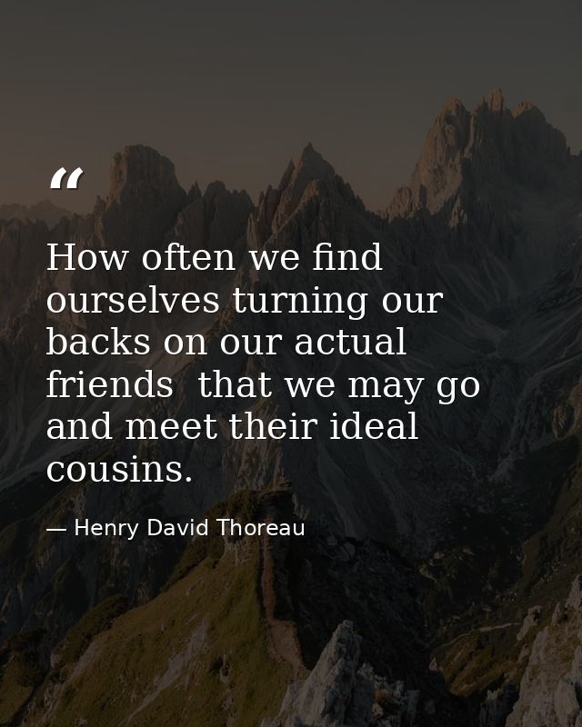 How often we find ourselves turning our backs on our actual friends  that we may go and meet their ideal cousins. — Henry David Thoreau