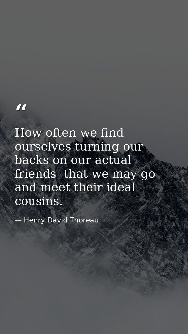 How often we find ourselves turning our backs on our actual friends  that we may go and meet their ideal cousins. — Henry David Thoreau