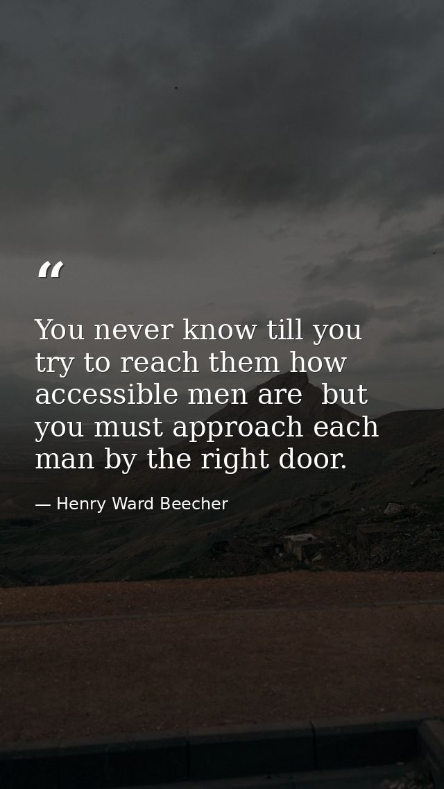 You never know till you try to reach them how accessible men are  but you must approach each man by the right door. — Henry Ward Beecher