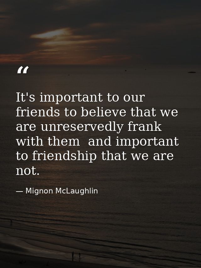 It's important to our friends to believe that we are unreservedly frank with them  and important to friendship that we a — Mignon McLaughlin