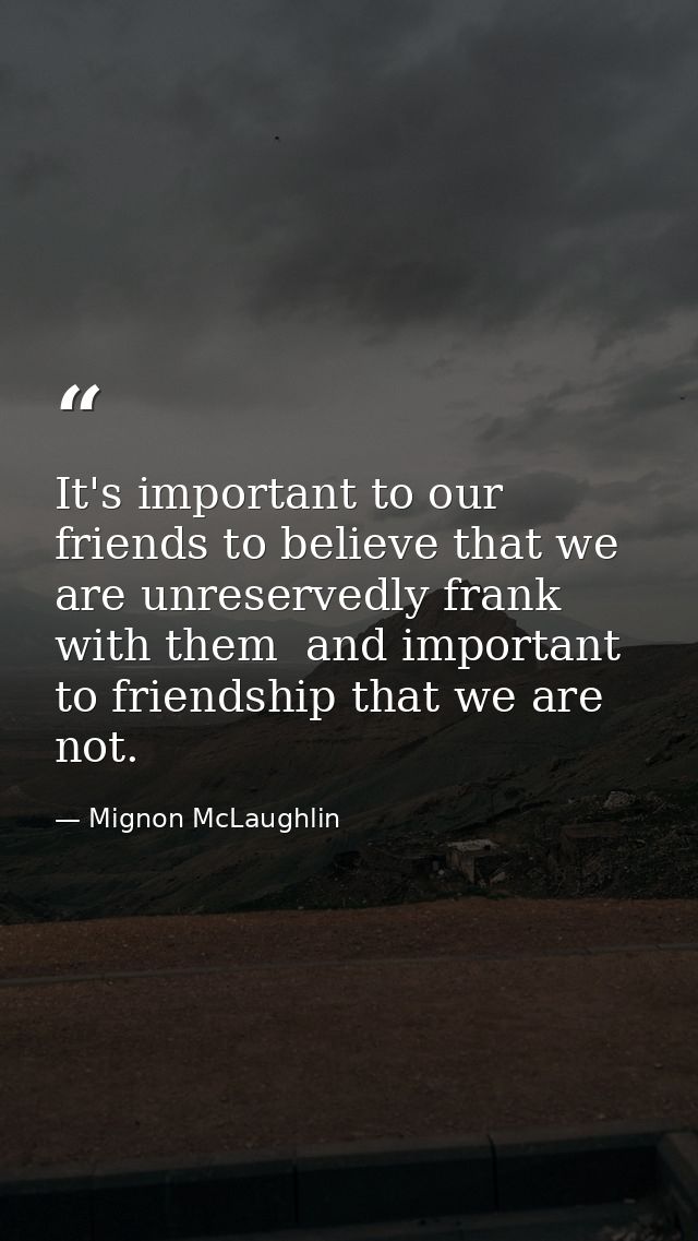 It's important to our friends to believe that we are unreservedly frank with them  and important to friendship that we a — Mignon McLaughlin