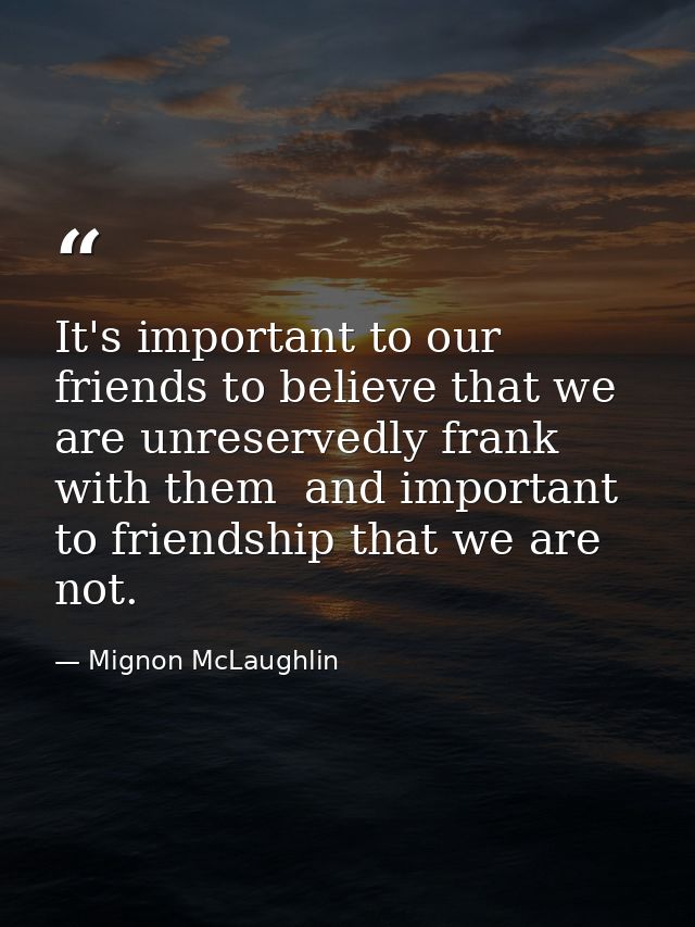 It's important to our friends to believe that we are unreservedly frank with them  and important to friendship that we a — Mignon McLaughlin