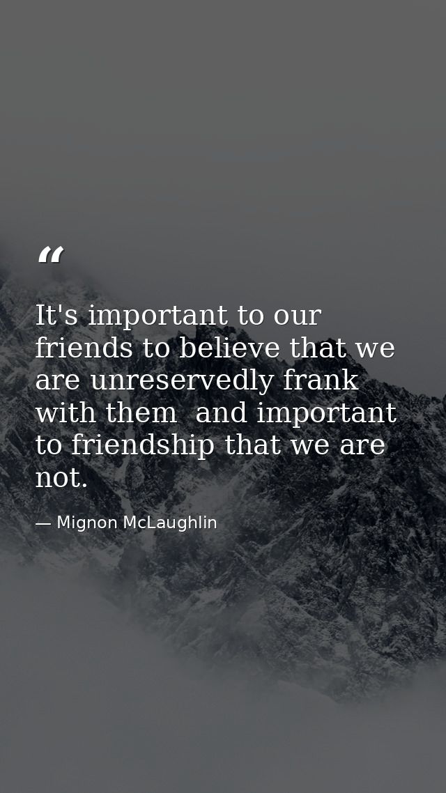 It's important to our friends to believe that we are unreservedly frank with them  and important to friendship that we a — Mignon McLaughlin