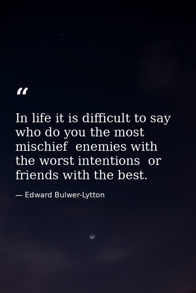 In life it is difficult to say who do you the most mischief  enemies with the worst intentions  or friends with the best — Edward Bulwer-Lytton