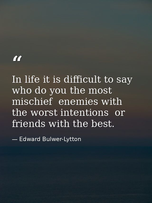 In life it is difficult to say who do you the most mischief  enemies with the worst intentions  or friends with the best — Edward Bulwer-Lytton