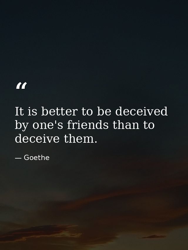 It is better to be deceived by one's friends than to deceive them. — Goethe