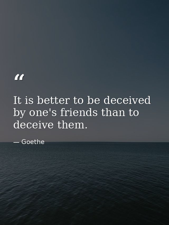 It is better to be deceived by one's friends than to deceive them. — Goethe