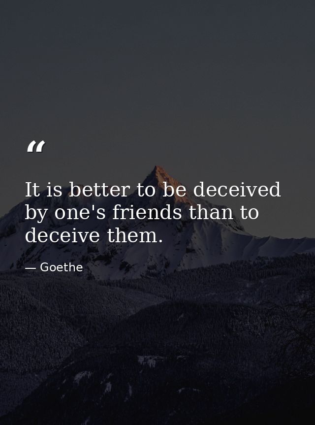 It is better to be deceived by one's friends than to deceive them. — Goethe
