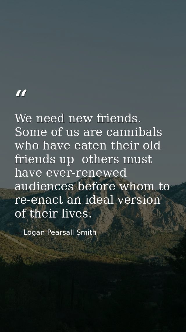 We need new friends. Some of us are cannibals who have eaten their old friends up  others must have ever-renewed audienc — Logan Pearsall Smith