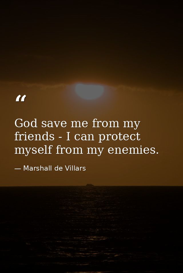 God save me from my friends - I can protect myself from my enemies. — Marshall de Villars