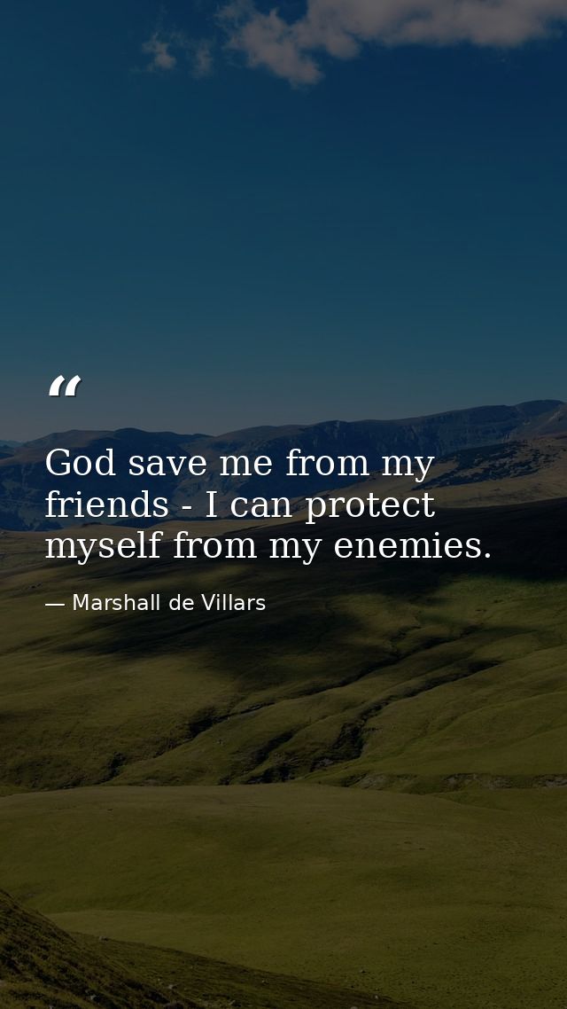 God save me from my friends - I can protect myself from my enemies. — Marshall de Villars