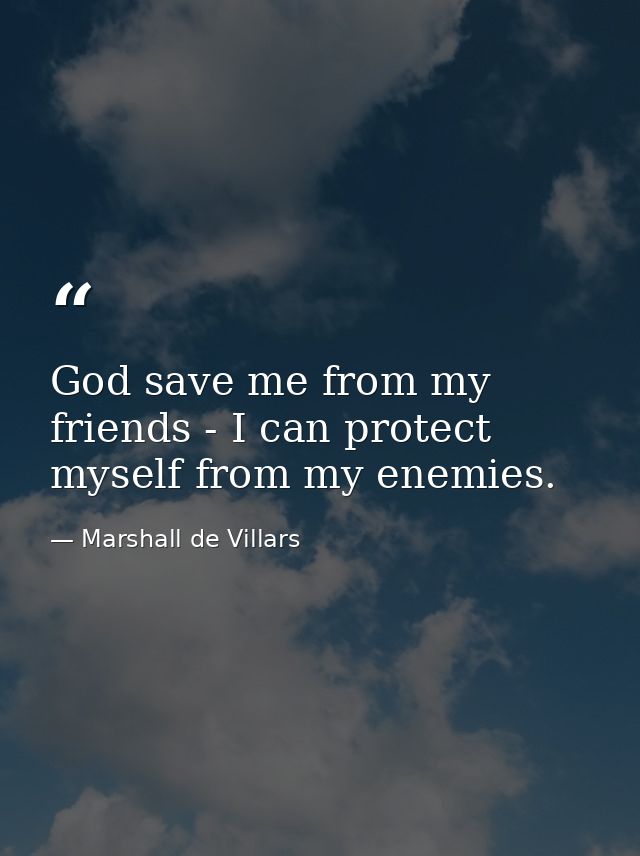 God save me from my friends - I can protect myself from my enemies. — Marshall de Villars
