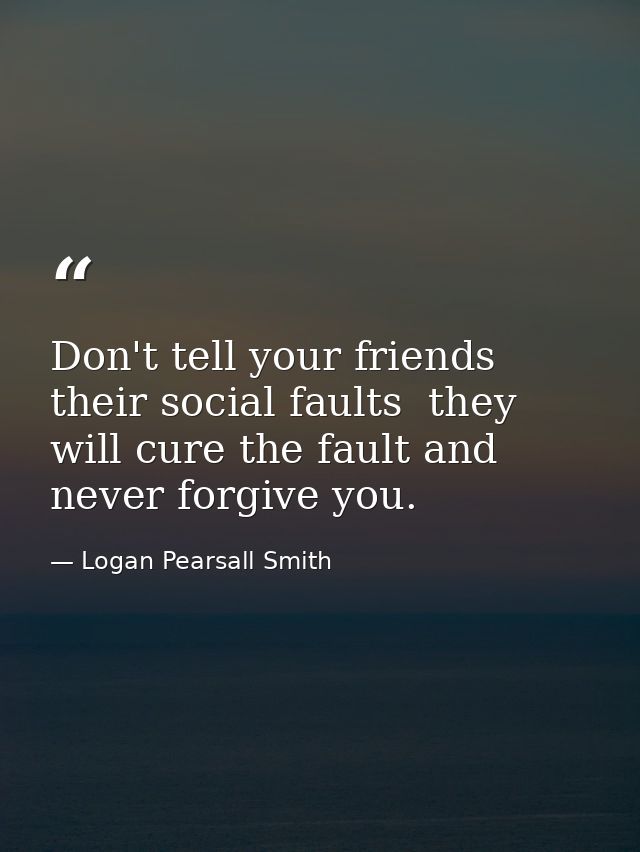 Don't tell your friends their social faults  they will cure the fault and never forgive you. — Logan Pearsall Smith