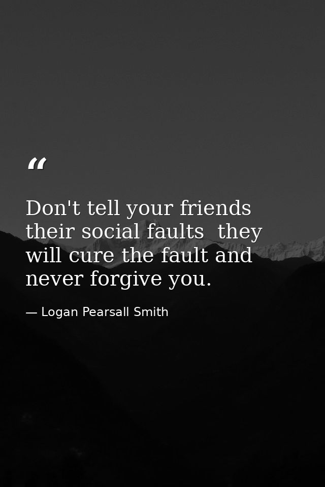 Don't tell your friends their social faults  they will cure the fault and never forgive you. — Logan Pearsall Smith
