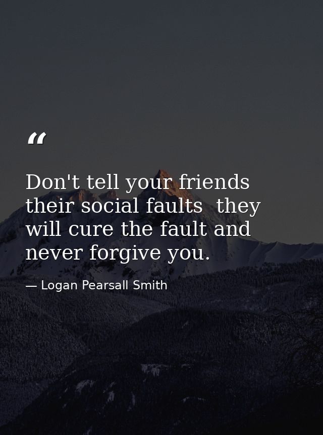 Don't tell your friends their social faults  they will cure the fault and never forgive you. — Logan Pearsall Smith