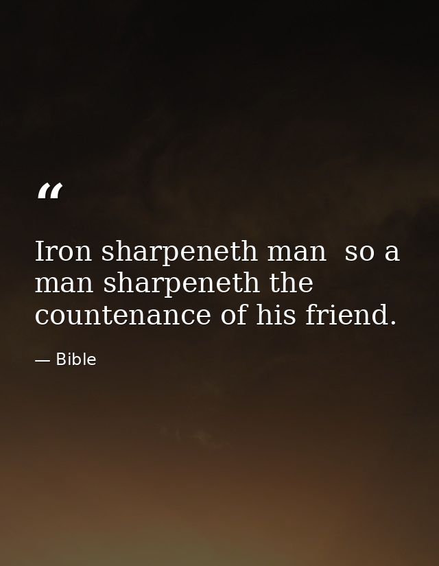 Iron sharpeneth man  so a man sharpeneth the countenance of his friend. — Bible