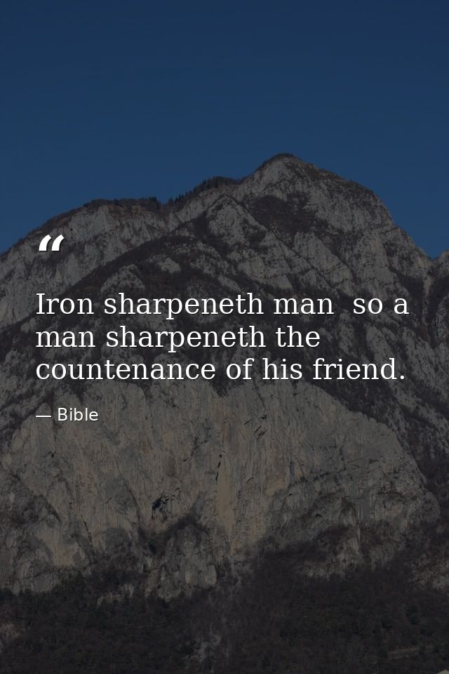 Iron sharpeneth man  so a man sharpeneth the countenance of his friend. — Bible