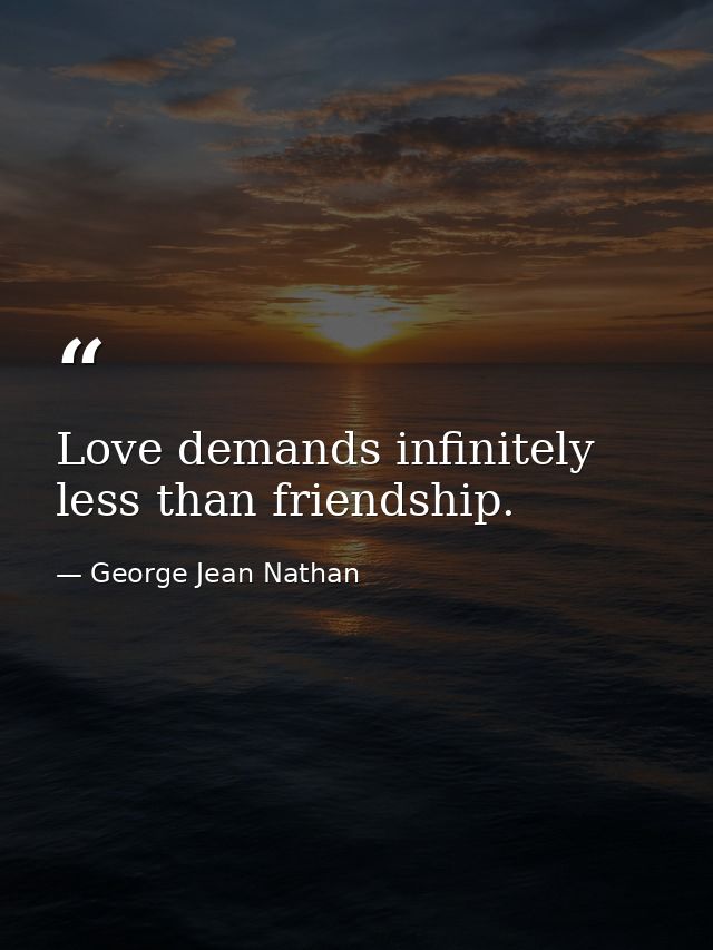 Love demands infinitely less than friendship. — George Jean Nathan