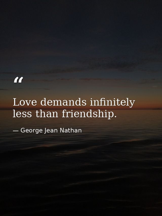 Love demands infinitely less than friendship. — George Jean Nathan