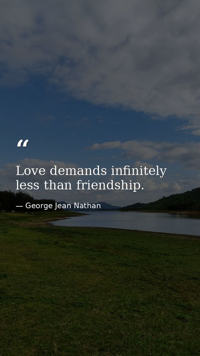 Love demands infinitely less than friendship. — George Jean Nathan