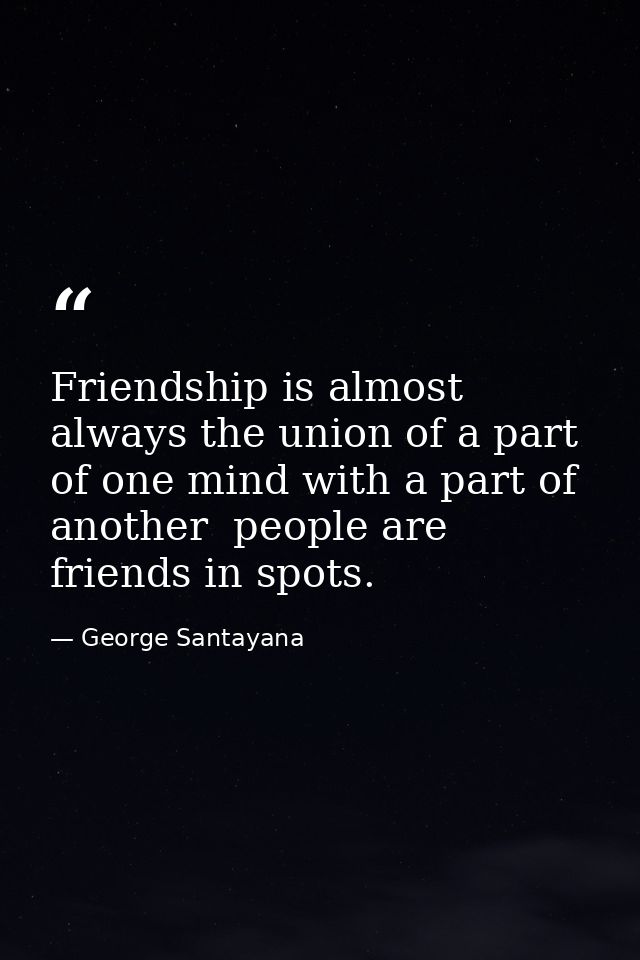 Friendship is almost always the union of a part of one mind with a part of another  people are friends in spots. — George Santayana