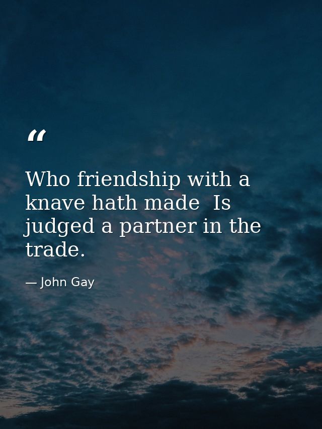 Who friendship with a knave hath made  Is judged a partner in the trade. — John Gay