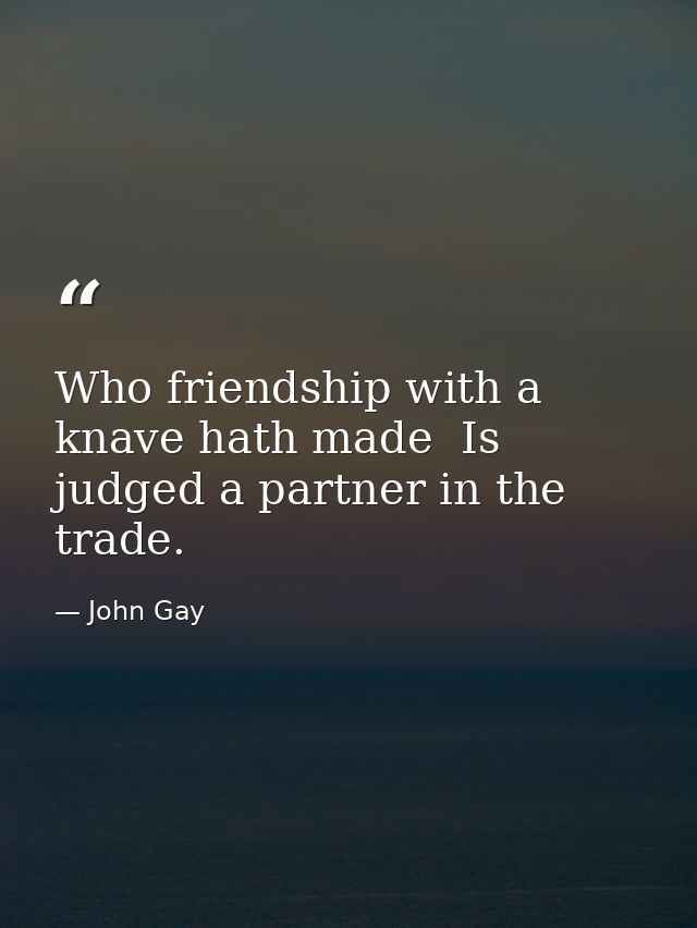 Who friendship with a knave hath made  Is judged a partner in the trade. — John Gay