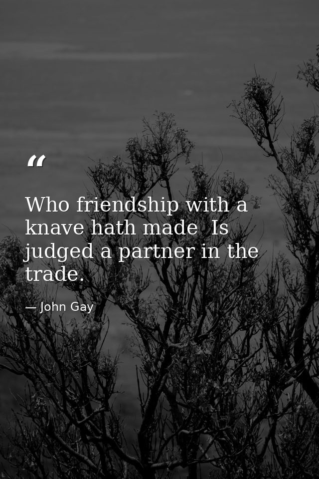 Who friendship with a knave hath made  Is judged a partner in the trade. — John Gay
