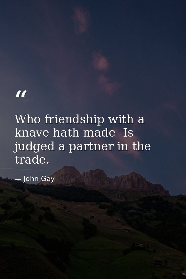 Who friendship with a knave hath made  Is judged a partner in the trade. — John Gay