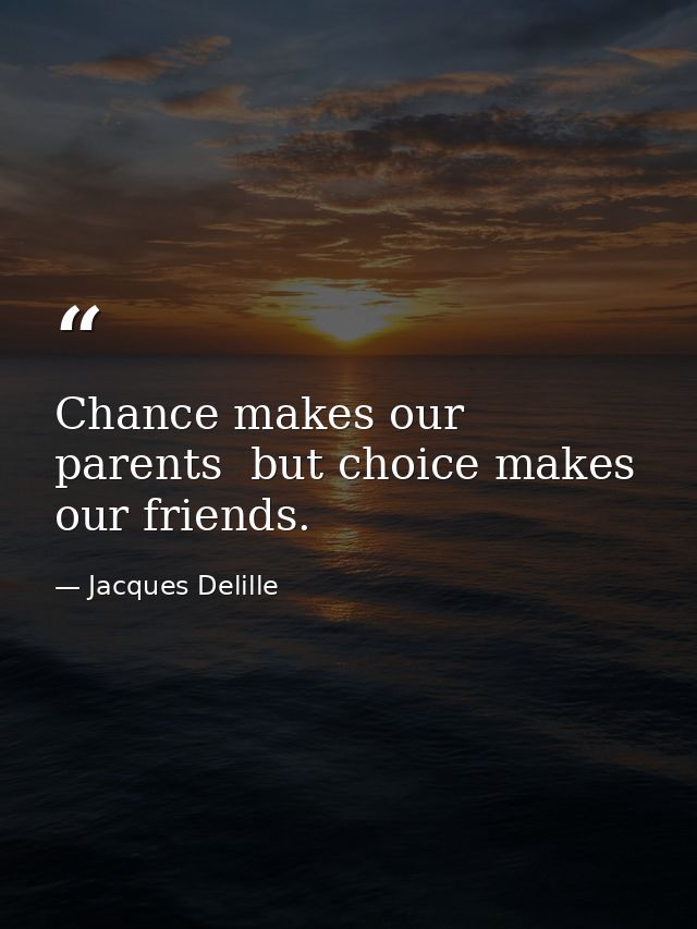 Chance makes our parents  but choice makes our friends. — Jacques Delille