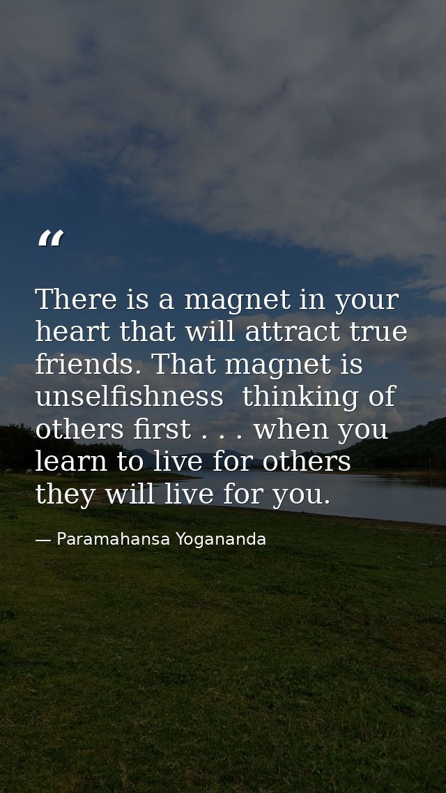 There is a magnet in your heart that will attract true friends. That magnet is unselfishness  thinking of others first . — Paramahansa Yogananda
