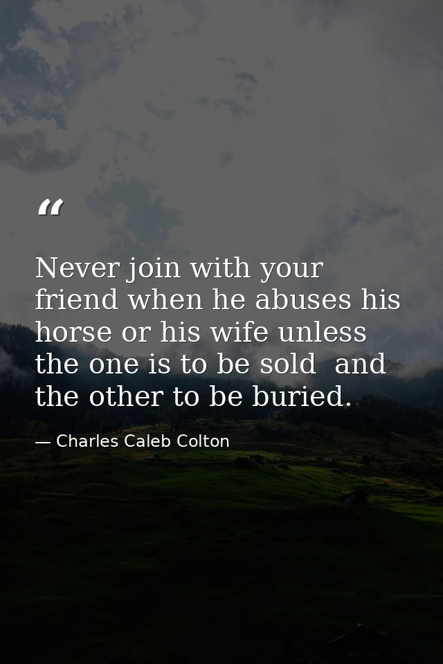 Never join with your friend when he abuses his horse or his wife unless the one is to be sold  and the other to be burie — Charles Caleb Colton