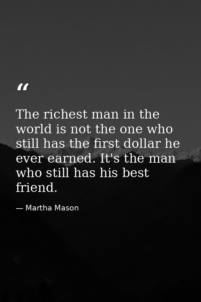 The richest man in the world is not the one who still has the first dollar he ever earned. It's the man who still has hi — Martha Mason