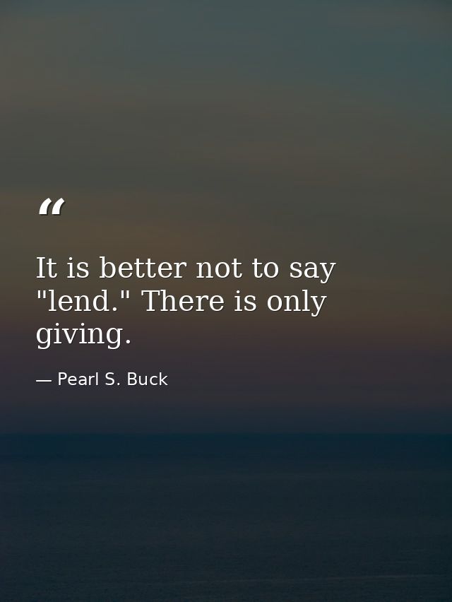 It is better not to say "lend." There is only giving. — Pearl S. Buck