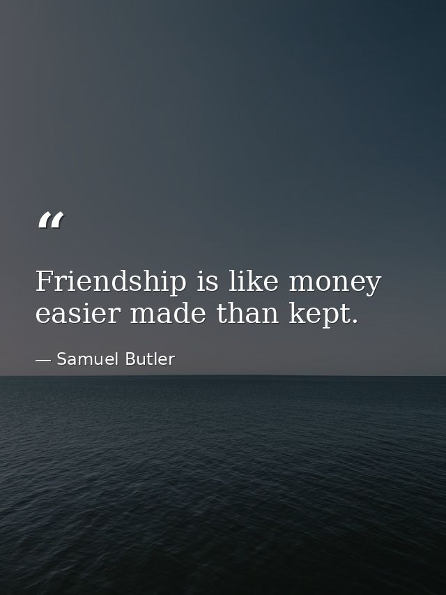 Friendship is like money  easier made than kept. — Samuel Butler