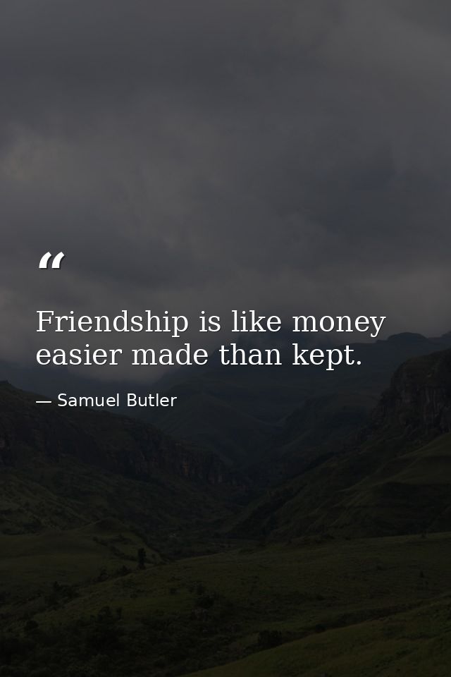 Friendship is like money  easier made than kept. — Samuel Butler