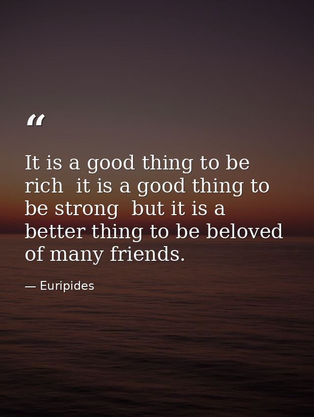It is a good thing to be rich  it is a good thing to be strong  but it is a better thing to be beloved of many friends. — Euripides