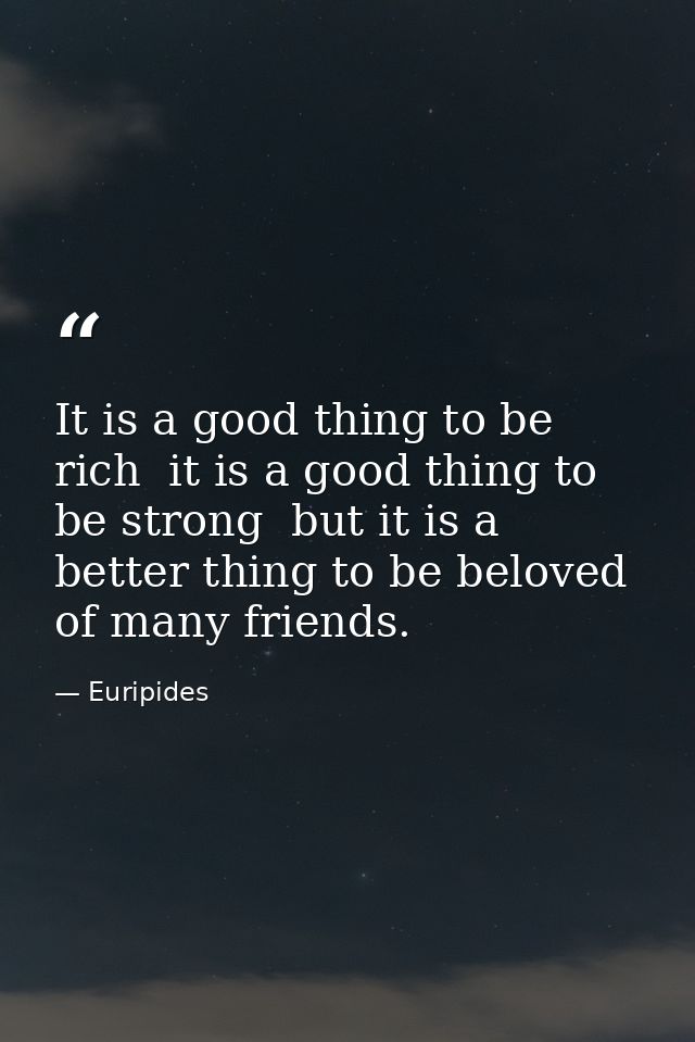 It is a good thing to be rich  it is a good thing to be strong  but it is a better thing to be beloved of many friends. — Euripides