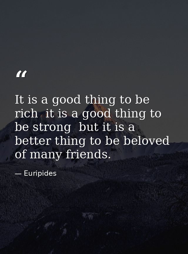 It is a good thing to be rich  it is a good thing to be strong  but it is a better thing to be beloved of many friends. — Euripides
