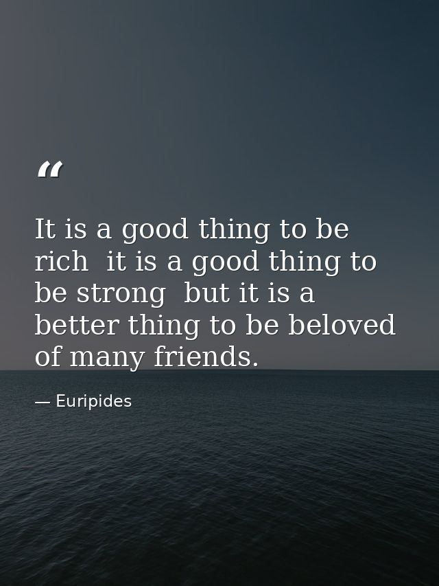 It is a good thing to be rich  it is a good thing to be strong  but it is a better thing to be beloved of many friends. — Euripides