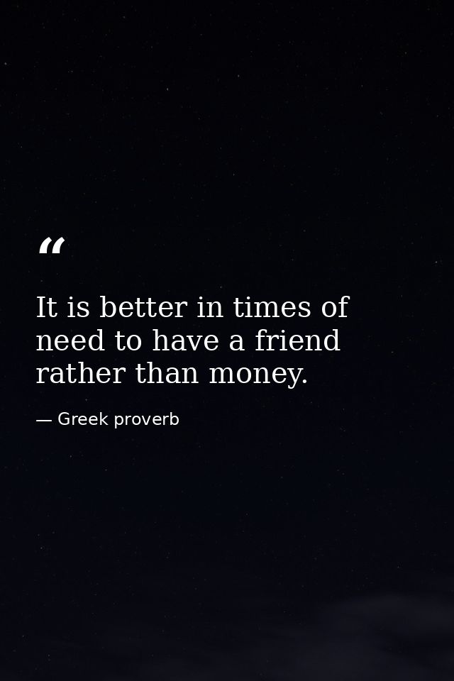 It is better in times of need to have a friend rather than money. — Greek proverb