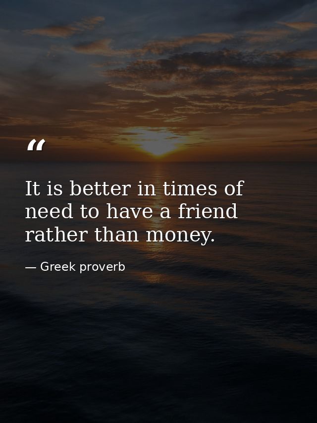 It is better in times of need to have a friend rather than money. — Greek proverb