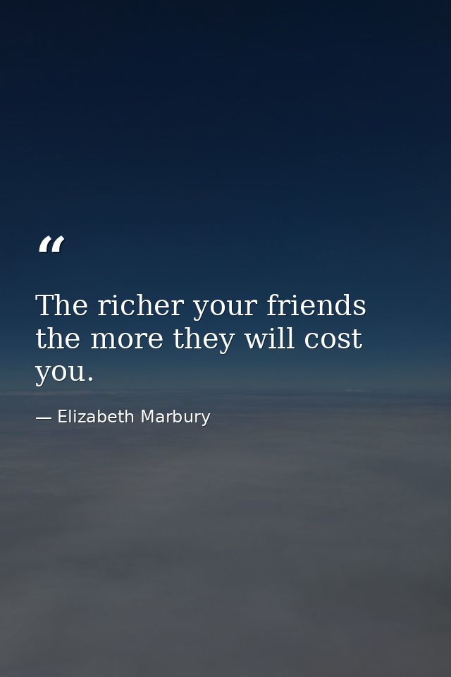 The richer your friends  the more they will cost you. — Elizabeth Marbury