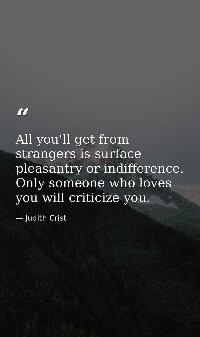 All you'll get from strangers is surface pleasantry or indifference. Only someone who loves you will criticize you. — Judith Crist