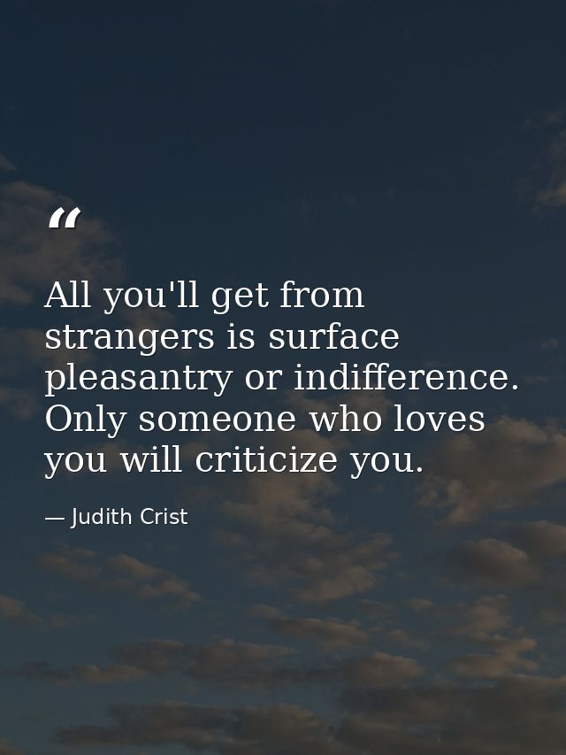 All you'll get from strangers is surface pleasantry or indifference. Only someone who loves you will criticize you. — Judith Crist