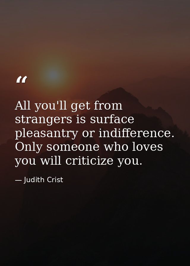 All you'll get from strangers is surface pleasantry or indifference. Only someone who loves you will criticize you. — Judith Crist