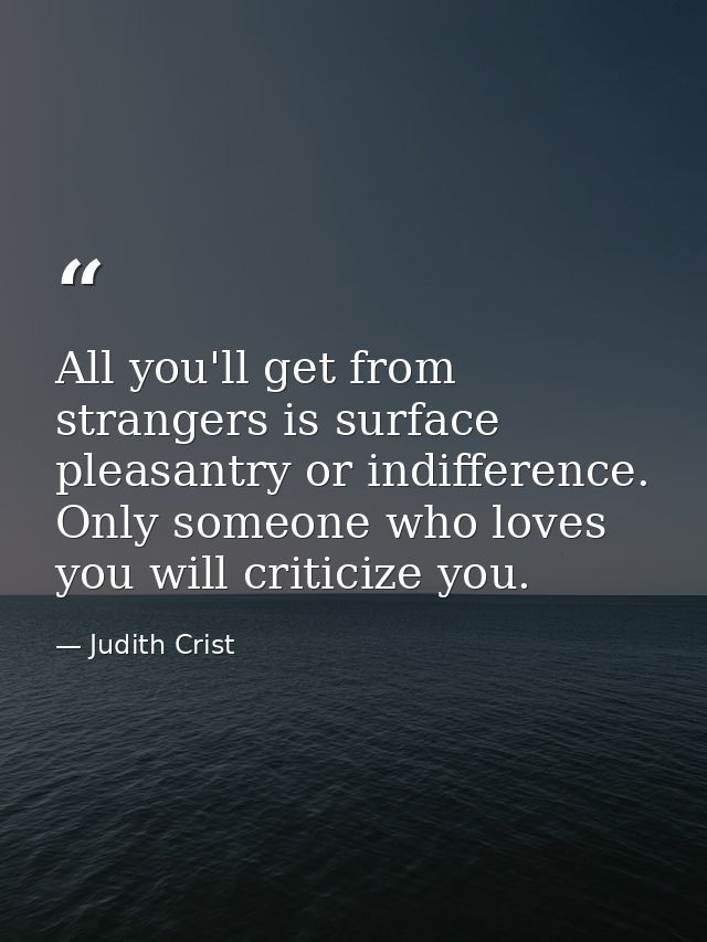 All you'll get from strangers is surface pleasantry or indifference. Only someone who loves you will criticize you. — Judith Crist
