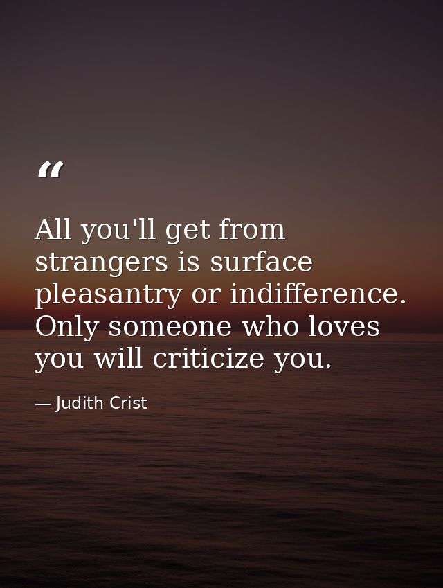 All you'll get from strangers is surface pleasantry or indifference. Only someone who loves you will criticize you. — Judith Crist