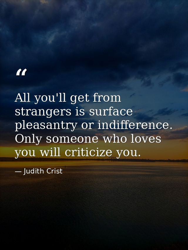 All you'll get from strangers is surface pleasantry or indifference. Only someone who loves you will criticize you. — Judith Crist